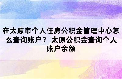 在太原市个人住房公积金管理中心怎么查询账户？ 太原公积金查询个人账户余额